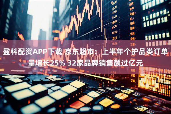 盈科配资APP下载 京东超市：上半年个护品类订单量增长25% 32家品牌销售额过亿元