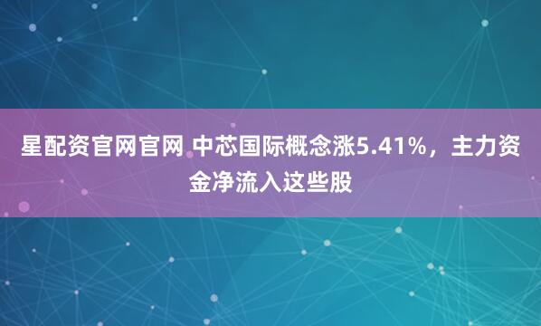 星配资官网官网 中芯国际概念涨5.41%，主力资金净流入这些股