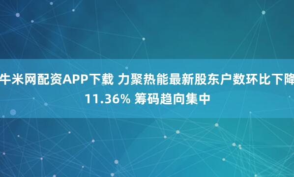牛米网配资APP下载 力聚热能最新股东户数环比下降11.36% 筹码趋向集中