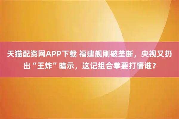 天猫配资网APP下载 福建舰刚破垄断，央视又扔出“王炸”暗示，这记组合拳要打懵谁？