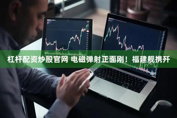 杠杆配资炒股官网 电磁弹射正面刚！福建舰携歼