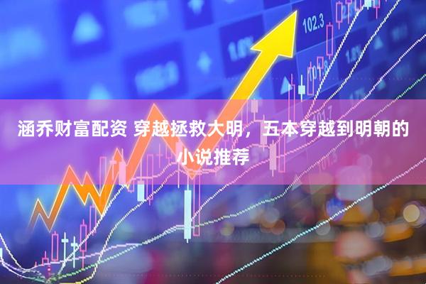 涵乔财富配资 穿越拯救大明，五本穿越到明朝的小说推荐