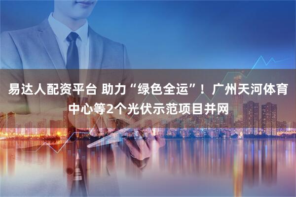 易达人配资平台 助力“绿色全运”！广州天河体育中心等2个光伏示范项目并网