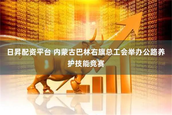日昇配资平台 内蒙古巴林右旗总工会举办公路养护技能竞赛