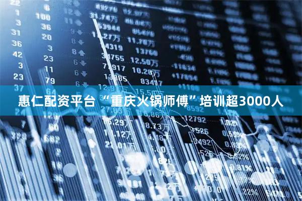 惠仁配资平台 “重庆火锅师傅”培训超3000人