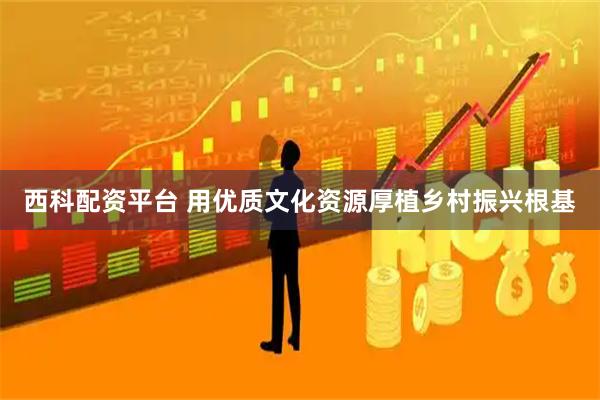 西科配资平台 用优质文化资源厚植乡村振兴根基