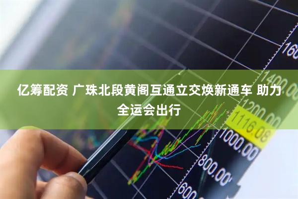 亿筹配资 广珠北段黄阁互通立交焕新通车 助力全运会出行