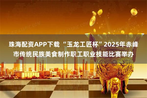 珠海配资APP下载 “玉龙工匠杯”2025年赤峰市传统民族美食制作职工职业技能比赛举办