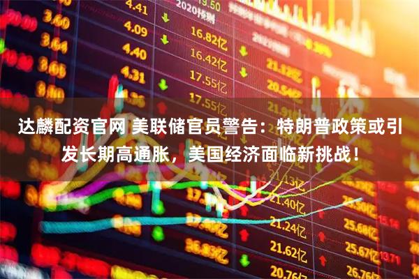 达麟配资官网 美联储官员警告：特朗普政策或引发长期高通胀，美国经济面临新挑战！