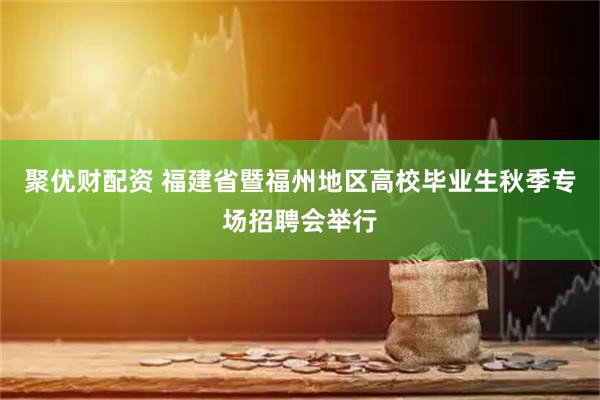 聚优财配资 福建省暨福州地区高校毕业生秋季专场招聘会举行