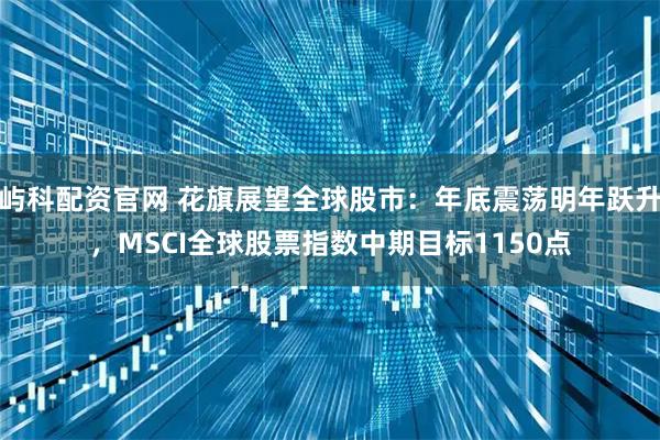屿科配资官网 花旗展望全球股市：年底震荡明年跃升，MSCI全球股票指数中期目标1150点