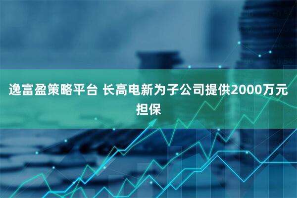 逸富盈策略平台 长高电新为子公司提供2000万元担保