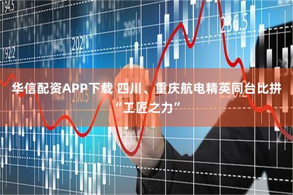 华信配资APP下载 四川、重庆航电精英同台比拼“工匠之力”