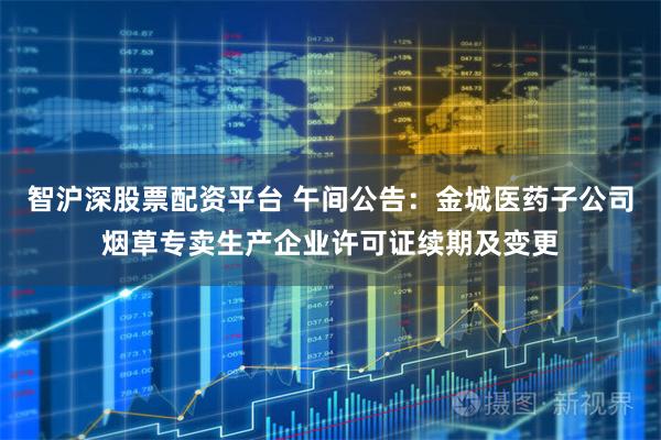 智沪深股票配资平台 午间公告：金城医药子公司烟草专卖生产企业许可证续期及变更