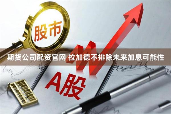 期货公司配资官网 拉加德不排除未来加息可能性