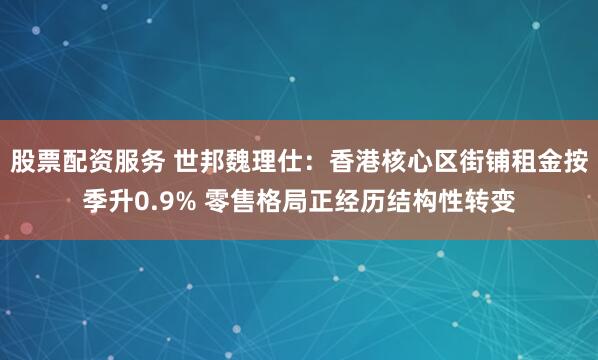 股票配资服务 世邦魏理仕：香港核心区街铺租金按季升0.9% 零售格局正经历结构性转变