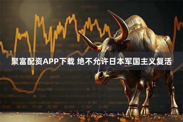 聚富配资APP下载 绝不允许日本军国主义复活