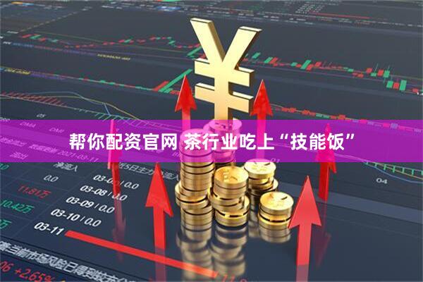 帮你配资官网 茶行业吃上“技能饭”