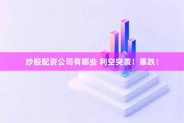 炒股配资公司有哪些 利空突袭！暴跌！