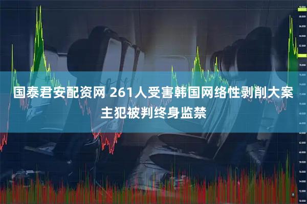 国泰君安配资网 261人受害　韩国网络性剥削大案主犯被判终身监禁