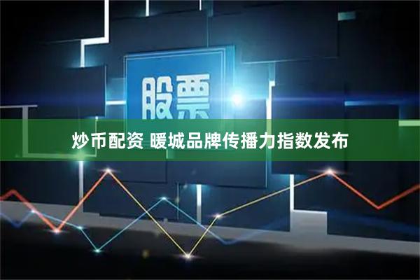 炒币配资 暖城品牌传播力指数发布