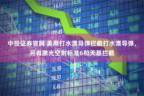 中投证券官网 美用打水漂导弹拦截打水漂导弹，另有激光空射标准6和天基拦截