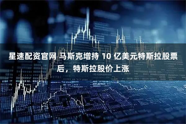 星速配资官网 马斯克增持 10 亿美元特斯拉股票后，特斯拉股价上涨
