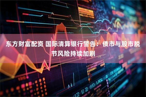 东方财富配资 国际清算银行警告：债市与股市脱节风险持续加剧