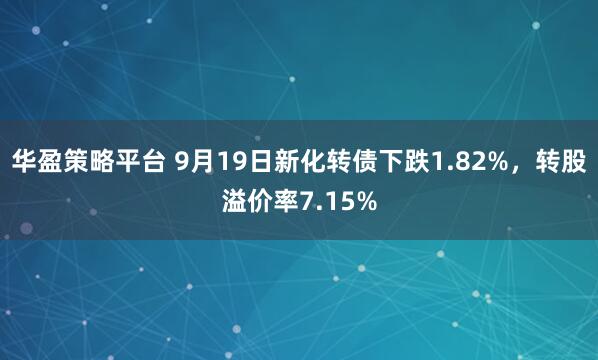 华盈策略平台 9月19日新化转债下跌1.82%，转股溢价率7.15%
