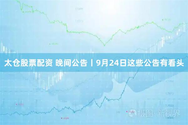 太仓股票配资 晚间公告丨9月24日这些公告有看头