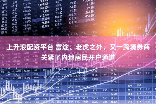 上升浪配资平台 富途、老虎之外，又一跨境券商关紧了内地居民开户通道