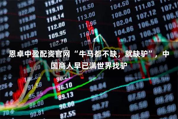 恩卓中盈配资官网 “牛马都不缺，就缺驴”，中国商人早已满世界找驴