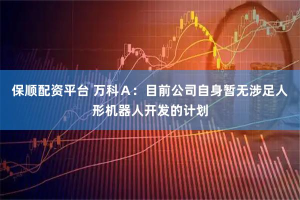 保顺配资平台 万科Ａ：目前公司自身暂无涉足人形机器人开发的计划
