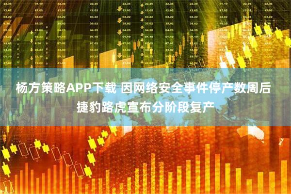 杨方策略APP下载 因网络安全事件停产数周后 捷豹路虎宣布分阶段复产