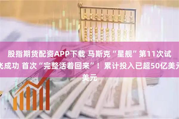 股指期货配资APP下载 马斯克“星舰”第11次试飞成功 首次“完整活着回来”！累计投入已超50亿美元