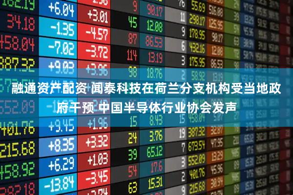 融通资产配资 闻泰科技在荷兰分支机构受当地政府干预 中国半导体行业协会发声