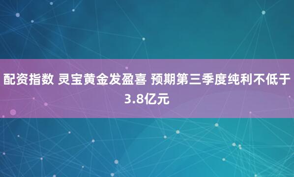 配资指数 灵宝黄金发盈喜 预期第三季度纯利不低于3.8亿元