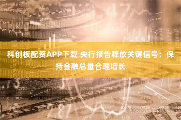 科创板配资APP下载 央行报告释放关键信号：保持金融总量合理增长