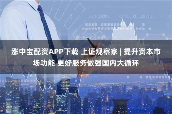 涨中宝配资APP下载 上证观察家 | 提升资本市场功能 更好服务做强国内大循环
