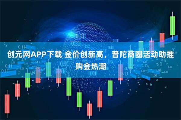 创元网APP下载 金价创新高，普陀商圈活动助推购金热潮