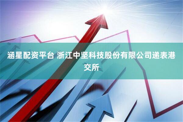涵星配资平台 浙江中坚科技股份有限公司递表港交所