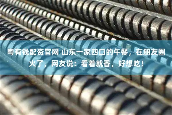 粤有钱配资官网 山东一家四口的午餐，在朋友圈火了，网友说：看着就香，好想吃！