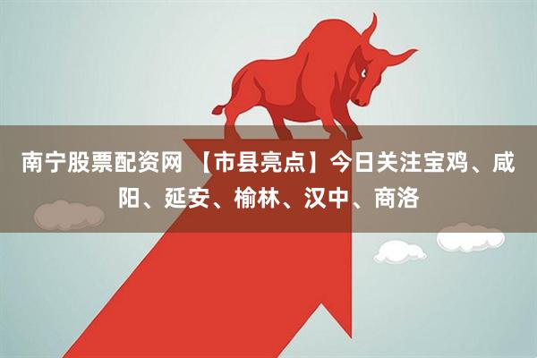 南宁股票配资网 【市县亮点】今日关注宝鸡、咸阳、延安、榆林、汉中、商洛
