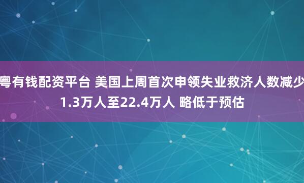 粤有钱配资平台 美国上周首次申领失业救济人数减少1.3万人至22.4万人 略低于预估