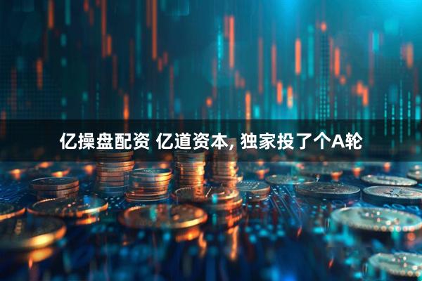 亿操盘配资 亿道资本, 独家投了个A轮