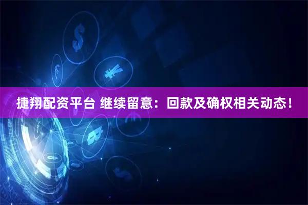 捷翔配资平台 继续留意：回款及确权相关动态！