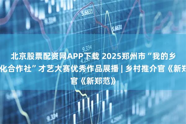 北京股票配资网APP下载 2025郑州市“我的乡村文化合作社”才艺大赛优秀作品展播 | 乡村推介官《新郑范》