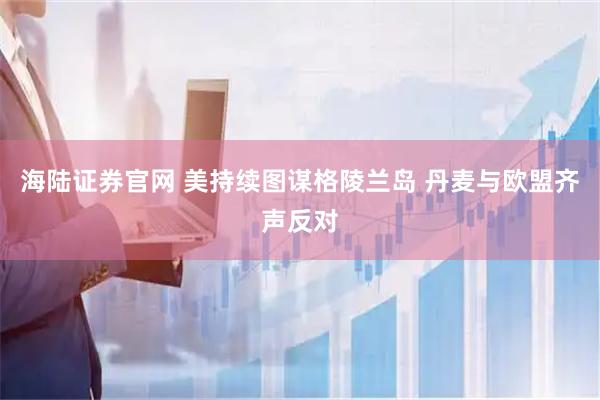 海陆证券官网 美持续图谋格陵兰岛 丹麦与欧盟齐声反对