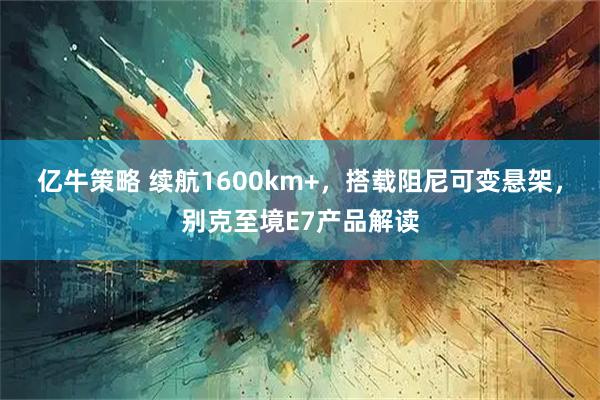 亿牛策略 续航1600km+，搭载阻尼可变悬架，别克至境E7产品解读