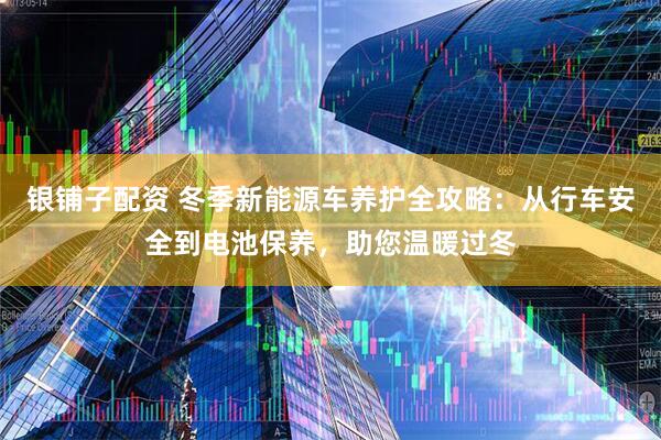 银铺子配资 冬季新能源车养护全攻略：从行车安全到电池保养，助您温暖过冬